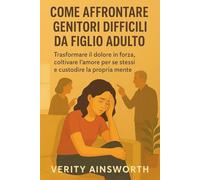 COME AFFRONTARE GENITORI DIFFICILI DA FIGLIO ADULTO: Trasformare il dolore in forza, coltivare l'amore per se stessi e custodire la propria mente