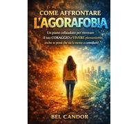 COME AFFRONTARE L'AGORAFOBIA: Un piano collaudato per ritrovare il tuo CORAGGIO e VIVERE pienamente, anche se pensi che sia la mente a controllarti!