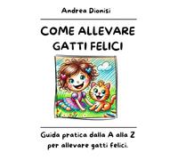 COME ALLEVARE GATTI FELICI: Guida pratica dalla A alla Z per allevare gatti felici.