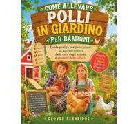 COME ALLEVARE POLLI IN GIARDINO PER BAMBINI: Guida pratica per principianti all'autosufficienza, dalla cura degli animali ai prodotti della fattoria.