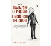 Come analizzare le persone e il linguaggio del corpo: Decodifica il comportamento umano con la psicologia oscura, la manipolazione, la persuasione, ... mentale per leggere le persone come un libro