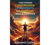 Come attrarre l’abbondanza, la prosperità e il successo nella tua vita: Scopri il segreto per ottenere tutto ciò che desideri