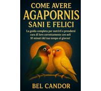 COME AVERE AGAPORNIS SANI E FELICI: La guida completa per nutrirli e prendersi cura di loro correttamente con soli 10 minuti del tuo tempo al giorno!