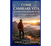 Come cambiare vita quando non credi più in te: Pensieri ed Esercizi Pratici per Raggiungere la Tua Versione Migliore