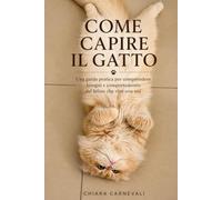COME CAPIRE IL GATTO: Una guida pratica per comprendere bisogni e comportamento del felino che vive con noi