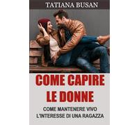 Come capire le donne: Come capire cosa vogliono le donne da un uomo; Come evitare di perdere una donna che ti piace; Come creare connessione emotiva con una ragazza