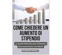 COME CHIEDERE UN AUMENTO DI STIPENDIO. La Guida Definitiva per Ottenere il Riconoscimento che Meriti.