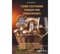 Come coltivare funghi per principianti: Una guida pratica e competa per coltivare funghi in casa tutto l'anno