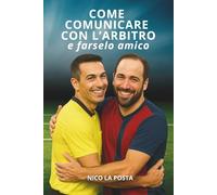 COME COMUNICARE CON L'ARBITRO E FARSELO AMICO: Strategie pratiche per calciatori, allenatori e dirigenti che vogliono comunicare meglio con l’arbitro, ... ammonizioni e ottenere un vantaggio in campo
