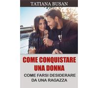 Come conquistare una donna: Come farsi desiderare da una donna; Come far innamorare follemente una donna di te; Come farle venire la paura di perderti
