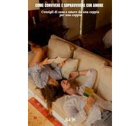COME CONVIVERE E SOPRAVVIVERE CON AMORE: Consigli di casa e amore da una coppia per una coppia