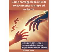 Come Correggere Lo Stile Di Attaccamento Ansioso Ed Evitante: La Tua Guida Personale Per Costruire Relazioni Sicure E Migliorare La Tua Salute Mentale