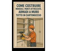 Come costruire mensole, pareti attrezzate, armadi a muro tutto in cartongesso: Tecniche e Segreti dei Professionisti
