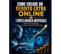 Come creare un reddito online con l'Intelligenza Artificiale: Trasforma l'AI in opportunità, crea valore e costruisci il tuo futuro online