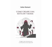 Come creare una setta in 7 mosse: O meglio, come riconoscerne una e uscirne prima che sia troppo tardi