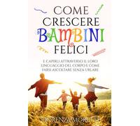 Come crescere bambini felici e capirli attraverso il loro linguaggio del corpo e come farsi ascoltare senza urlare