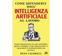 COME DIFENDERTI DALL'INTELLIGENZA ARTIFICIALE A LAVORO: Come sopravvivere al caos aziendale, gestire colleghi e capi improvvisati, e riprendere il controllo della tua carriera.