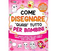 Come Disegnare "quasi" Tutto per Bambini: 300 simpatici disegni passo dopo passo di animali, dolcetti, moda, fantasia, eventi e altre cose incredibili