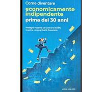 Come diventare economicamente indipendente prima dei 30 anni: Strategie moderne per costruire reddito, investire e creare libertà finanziaria.
