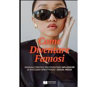 Come Diventare Famosi: Manuale Pratico per Diventare Influencer di Successo Sfruttando i Social Media