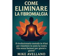 COME ELIMINARE LA FIBROMIALGIA: Il rivoluzionario metodo in 4 fasi per rimettere in sesto la vostra vita senza farmaci per giorni e giorni!