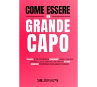 Come Essere Un Grande Capo: Sblocca Il Tuo Potenziale Di Leadership, Ispira Il Tuo Team, Costruisci Fiducia, Comunica Con Impatto E Ottieni Risultati Straordinari Senza Andare In Burnout