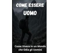 Come Essere Uomo: Come vivere in un mondo che Odia gli Uomini