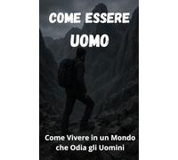 Come Essere Uomo: Come vivere in un mondo che Odia gli Uomini