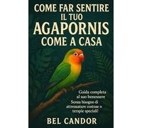 COME FAR SENTIRE IL TUO AGAPORNIS COME A CASA: Guida completa al suo benessere Senza bisogno di attrezzature costose o terapie speciali!