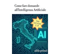 Come fare domande all’Intelligenza Artificiale: Strategie semplici e avanzate per ottenere risposte migliori da ChatGPT, Gemini, Claude, Grok e DeepSeek - Dalla teoria agli esempi pratici