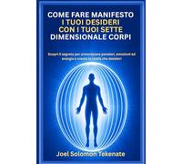 COME FARE MANIFESTO I TUOI DESIDERI CON I TUOI SETTE DIMENSIONALE CORPI: Scopri il segreto per armonizzare pensieri, emozioni ed energia e creare la realtà che desideri