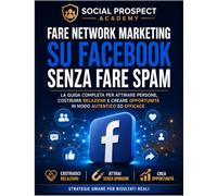 Come Fare Network Marketing su Facebook Senza Spam: La guida pratica per trovare clienti, creare relazioni autentiche e usare Facebook in modo naturale senza messaggi aggressivi o spam