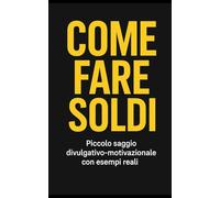 COME FARE SOLDI: Piccolo saggio divulgativo-motivazionale con esempi reali