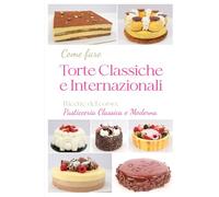 COME FARE TORTE CLASSICHE E INTERNAZIONALI: VOLUME 2 della collana Ricette di pasticceria classica e moderna