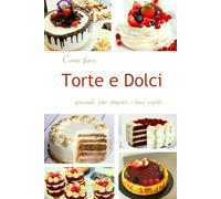 COME FARE TORTE E DOLCI SPECIALI PER STUPIRE I TUOI OSPITI: Torte e Monoporzioni d'autore