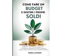 COME FARE UN BUDGET E GESTIRE I PROPRI SOLDI: Una guida per principianti su come risparmiare denaro, saldare i debiti e costruire la libertà finanziaria