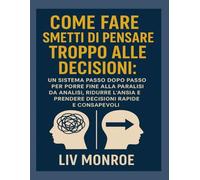 Come fareSmetti di pensare troppo alle decisioni: Un sistema passo dopo passo per porre fine alla paralisi da analisi, ridurre l'ansia e prendere decisioni rapide e consapevoli