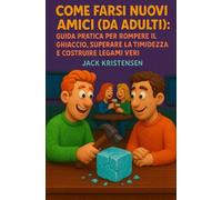 Come Farsi Nuovi Amici (da Adulti): Guida Pratica per Rompere il Ghiaccio, Superare la Timidezza e Costruire Legami Veri