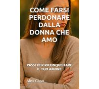 COME FARSI PERDONARE DALLA DONNA CHE AMO: PASSI PER RICONQUISTARE IL TUO AMORE