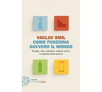 Come funziona davvero il mondo. Energia, cibo, ambiente, materie prime: le risposte della scienza
