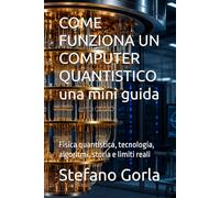 COME FUNZIONA UN COMPUTER QUANTISTICO una mini guida: Fisica quantistica, tecnologia, algoritmi, storia e limiti reali