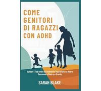 COME GENITORI DI RAGAZZI CON ADHD: Guidare i Figli Attivi e Facilmente Sopraffatti ad Avere Successo a Casa e a Scuola
