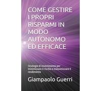 COME GESTIRE I PROPRI RISPARMI IN MODO AUTONOMO ED EFFICACE: Strategie di investimento per minimizzare il rischio e massimizzare il rendimento