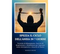 Come Gestire l'Ansia - Il Metodo in 7 Giorni: Tecniche di Rilassamento, Esercizi di Respirazione e Mindfulness per Superare Ansia Anticipatoria e Attacchi di Panico