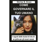 COME GOVERNARE IL TUO UMANO:: I segreti delle lezioni di vita di un gatto per gli esseri umani