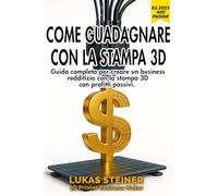 COME GUADAGNARE CON LA STAMPA 3D: Guida completa per creare un business redditizio, generare profitti passivi e diventare un imprenditore 3D di successo