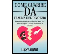 COME GUARIRE DA TRAUMA DEL DIVORZIO: Una guida pratica per ricostruire la tua vita, trovare la pace e andare avanti dopo il divorzio