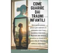 Come guarire dai traumi infantili: Una guida passo passo per entrare in contatto con il tuo bambino interiore, liberarti dal dolore emotivo e ricostruire una vita di fiducia, calma e autostima