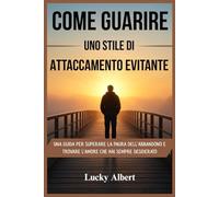 COME GUARIRE UNO STILE DI ATTACCAMENTO EVITANTE: Una guida per superare la paura dell'abbandono e trovare l'amore che hai sempre desiderato