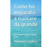 Come ho imparato a nuotare da grande: Ritrovando salute e forma fisica